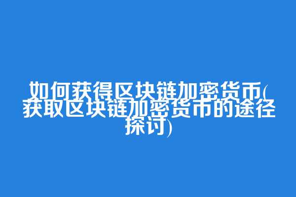 如何获得区块链加密货币(获取区块链加密货币的途径探讨)