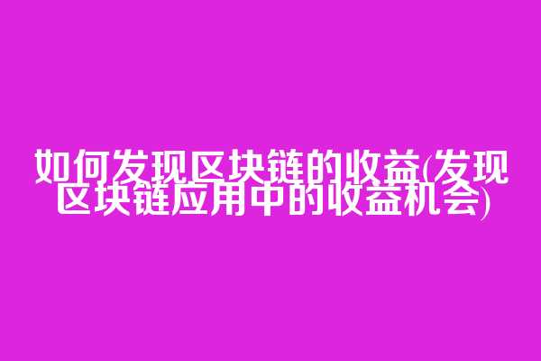 如何发现区块链的收益(发现区块链应用中的收益机会)