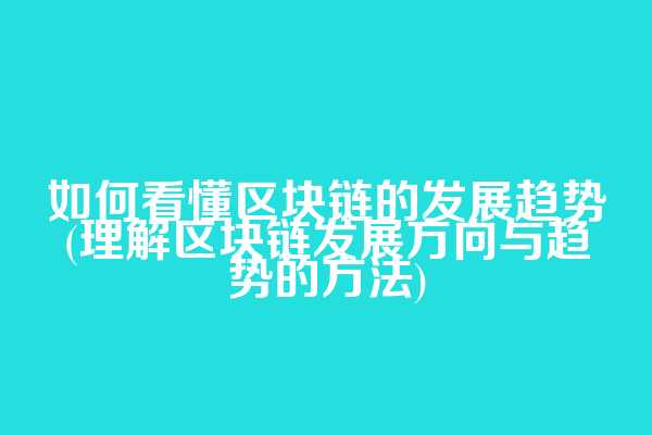 如何看懂区块链的发展趋势(理解区块链发展方向与趋势的方法)