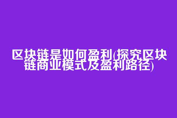 区块链是如何盈利(探究区块链商业模式及盈利路径)