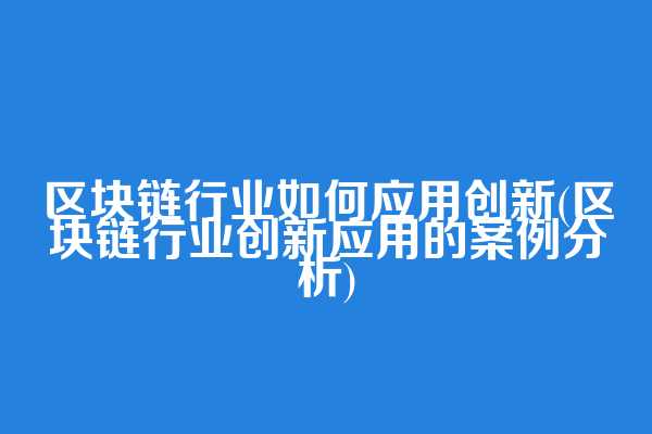 区块链行业如何应用创新(区块链行业创新应用的案例分析)