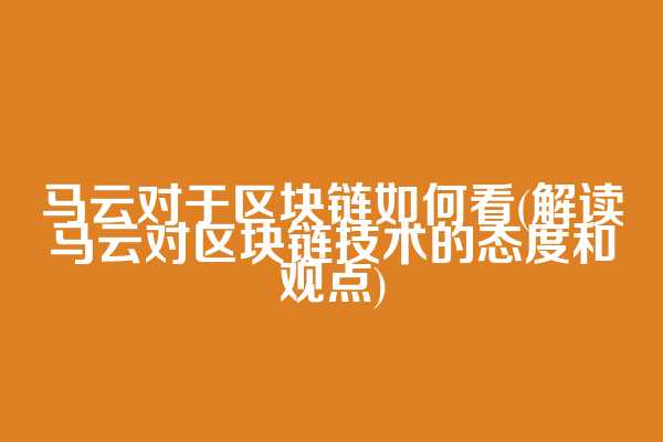 马云对于区块链如何看(解读马云对区块链技术的态度和观点)
