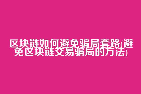 区块链如何避免骗局套路(避免区块链交易骗局的方法)