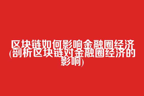 区块链如何影响金融圈经济(剖析区块链对金融圈经济的影响)