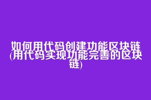 如何用代码创建功能区块链(用代码实现功能完善的区块链)
