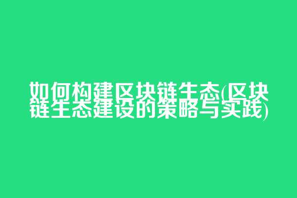 如何构建区块链生态(区块链生态建设的策略与实践)