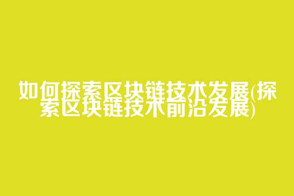 如何探索区块链技术发展(探索区块链技术前沿发展)