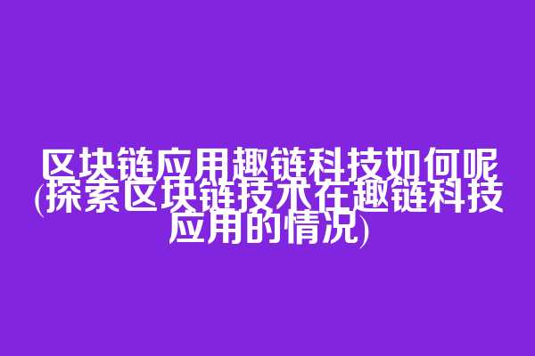 区块链应用趣链科技如何呢(探索区块链技术在趣链科技应用的情况)