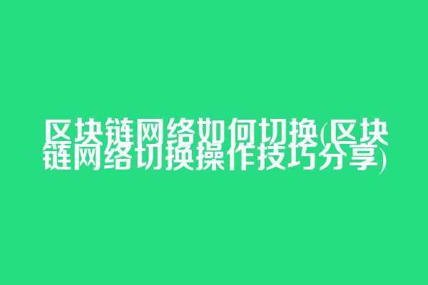 区块链网络如何切换(区块链网络切换操作技巧分享)