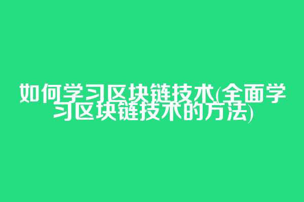 如何学习区块链技术(全面学习区块链技术的方法)