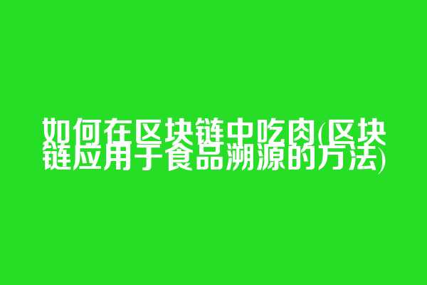 如何在区块链中吃肉(区块链应用于食品溯源的方法)
