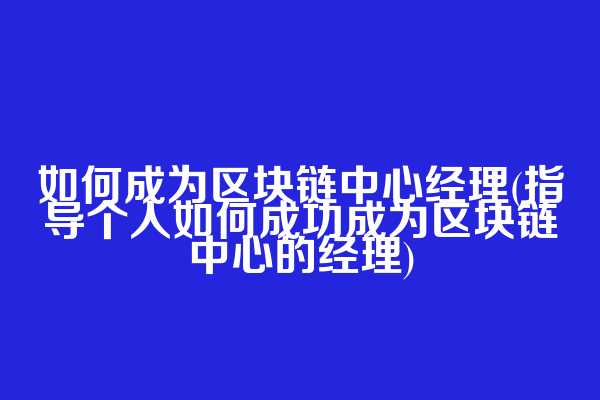 如何成为区块链中心经理(指导个人如何成功成为区块链中心的经理)