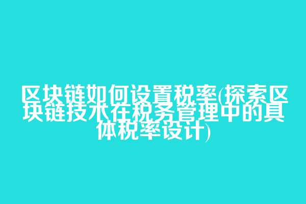 区块链如何设置税率(探索区块链技术在税务管理中的具体税率设计)