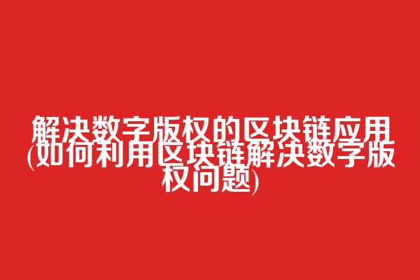 解决数字版权的区块链应用(如何利用区块链解决数字版权问题)
