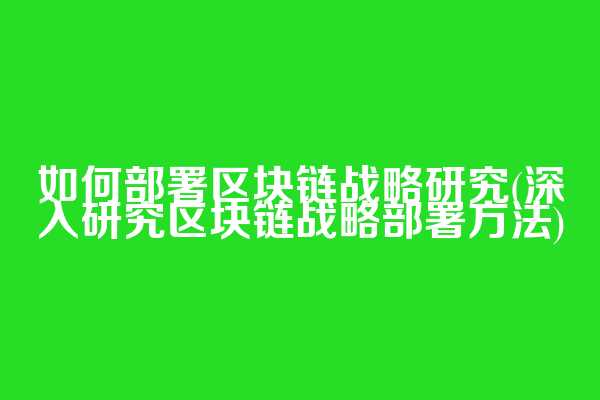如何部署区块链战略研究(深入研究区块链战略部署方法)  第1张