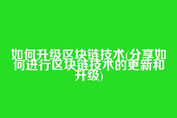 如何升级区块链技术(分享如何进行区块链技术的更新和升级)
