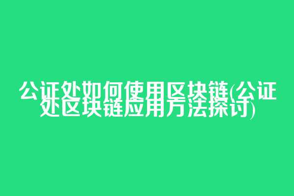 公证处如何使用区块链(公证处区块链应用方法探讨)