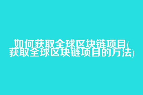如何获取全球区块链项目(获取全球区块链项目的方法)