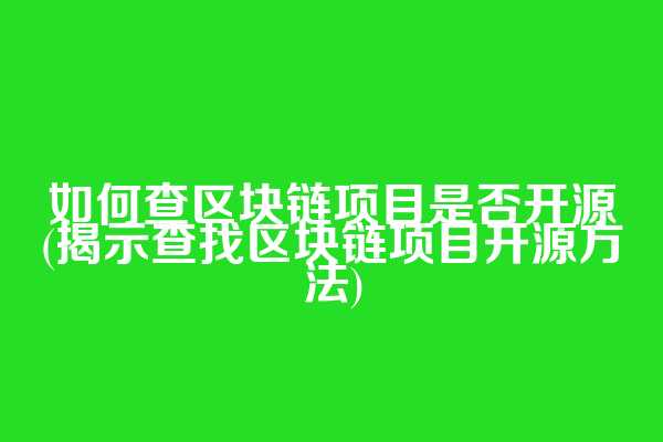 如何查区块链项目是否开源(揭示查找区块链项目开源方法)