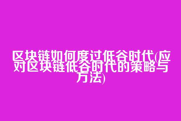 区块链如何度过低谷时代(应对区块链低谷时代的策略与方法)