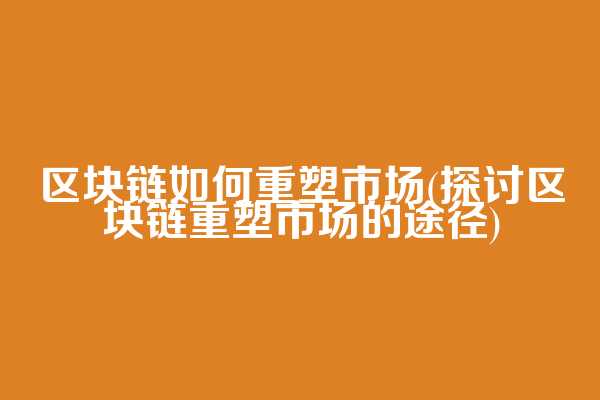 区块链如何重塑市场(探讨区块链重塑市场的途径)