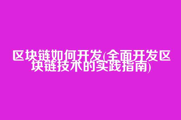 区块链如何开发(全面开发区块链技术的实践指南)