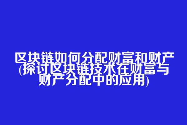 区块链如何分配财富和财产(探讨区块链技术在财富与财产分配中的应用)