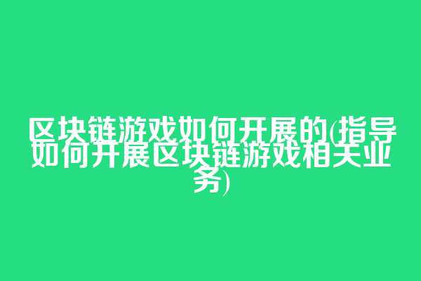 区块链游戏如何开展的(指导如何开展区块链游戏相关业务)
