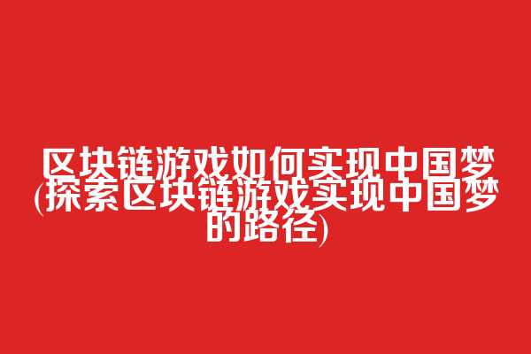 区块链游戏如何实现中国梦(探索区块链游戏实现中国梦的路径)