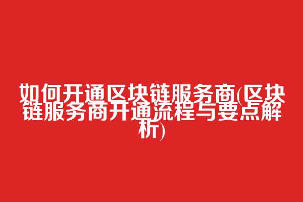 如何开通区块链服务商(区块链服务商开通流程与要点解析)