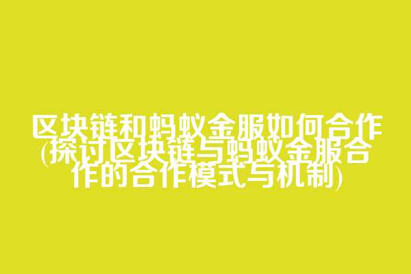 区块链和蚂蚁金服如何合作(探讨区块链与蚂蚁金服合作的合作模式与机制)