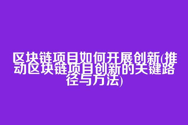 区块链项目如何开展创新(推动区块链项目创新的关键路径与方法)