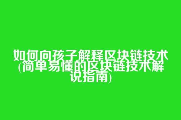 如何向孩子解释区块链技术(简单易懂的区块链技术解说指南)