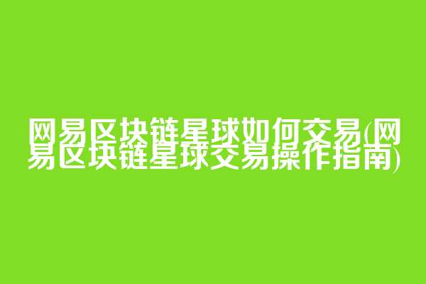 网易区块链星球如何交易(网易区块链星球交易操作指南)
