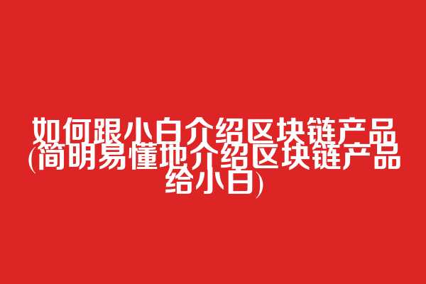 如何跟小白介绍区块链产品(简明易懂地介绍区块链产品给小白)