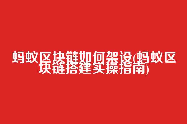 蚂蚁区块链如何架设(蚂蚁区块链搭建实操指南)