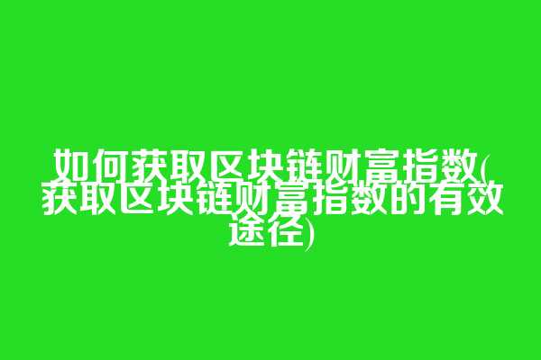 如何获取区块链财富指数(获取区块链财富指数的有效途径)
