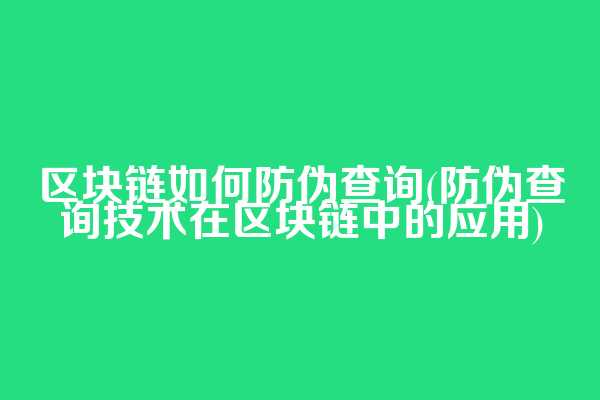 区块链如何防伪查询(防伪查询技术在区块链中的应用)