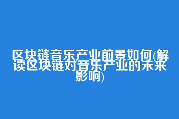 区块链音乐产业前景如何(解读区块链对音乐产业的未来影响)