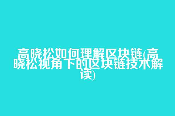 高晓松如何理解区块链(高晓松视角下的区块链技术解读)