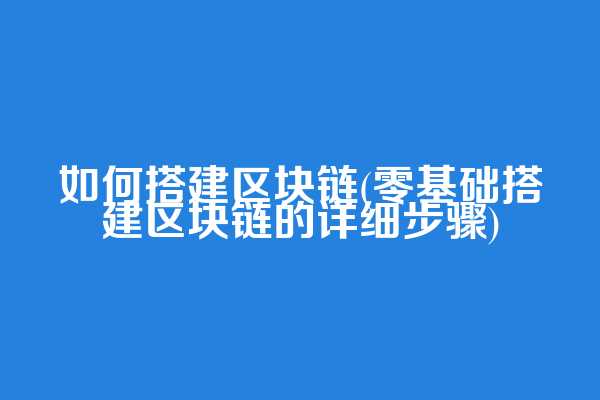 如何搭建区块链(零基础搭建区块链的详细步骤)