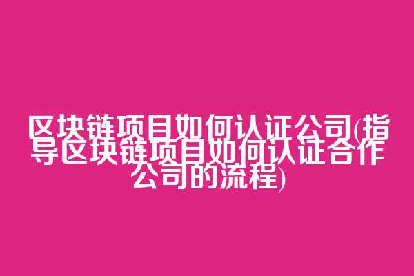 区块链项目如何认证公司(指导区块链项目如何认证合作公司的流程)  第1张