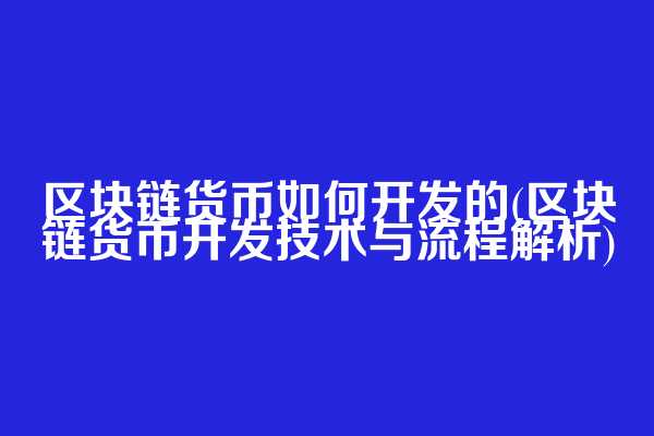 区块链货币如何开发的(区块链货币开发技术与流程解析)