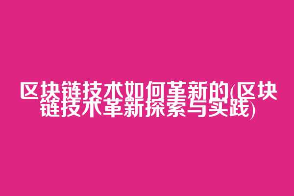 区块链技术如何革新的(区块链技术革新探索与实践)