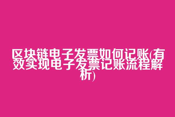 区块链电子发票如何记账(有效实现电子发票记账流程解析)