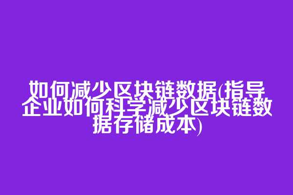 如何减少区块链数据(指导企业如何科学减少区块链数据存储成本)