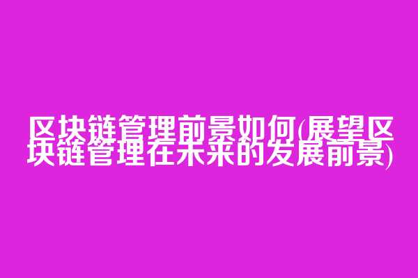区块链管理前景如何(展望区块链管理在未来的发展前景)  第1张