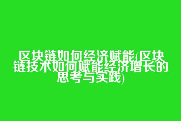 区块链如何经济赋能(区块链技术如何赋能经济增长的思考与实践)