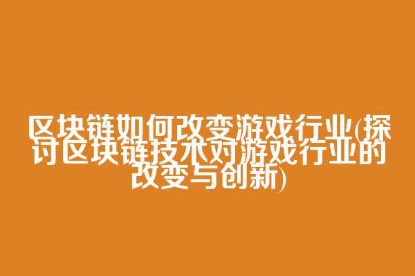 区块链如何改变游戏行业(探讨区块链技术对游戏行业的改变与创新)