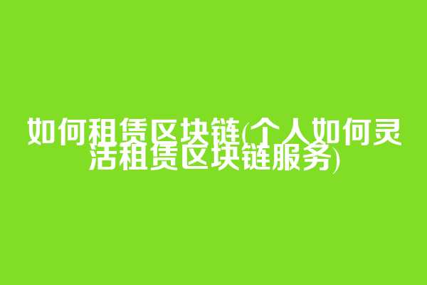 如何租赁区块链(个人如何灵活租赁区块链服务)